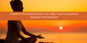 Daryush Parvinbenam Explains How Mindfulness Can Help Trauma Survivors