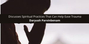Daryush Parvinbenam Discusses Spiritual Practices That Can Help Ease Trauma
